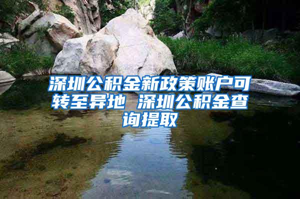 深圳公积金新政策账户可转至异地 深圳公积金查询提取