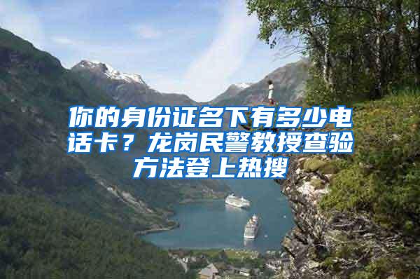 你的身份证名下有多少电话卡？龙岗民警教授查验方法登上热搜