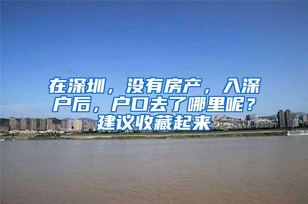 在深圳，没有房产，入深户后，户口去了哪里呢？建议收藏起来