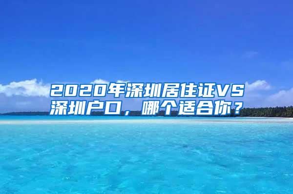 2020年深圳居住证VS深圳户口，哪个适合你？