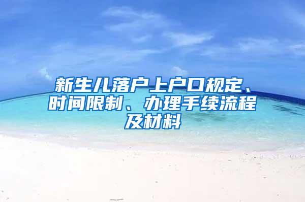 新生儿落户上户口规定、时间限制、办理手续流程及材料