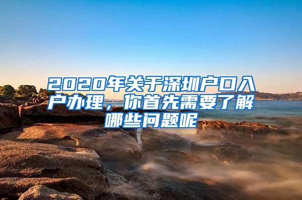 2020年关于深圳户口入户办理，你首先需要了解哪些问题呢