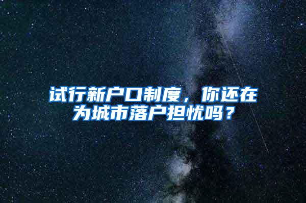 试行新户口制度，你还在为城市落户担忧吗？