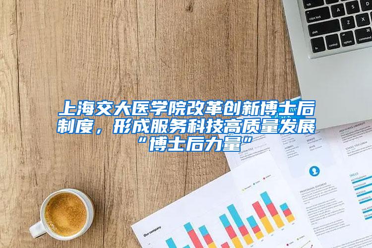 上海交大医学院改革创新博士后制度，形成服务科技高质量发展“博士后力量”