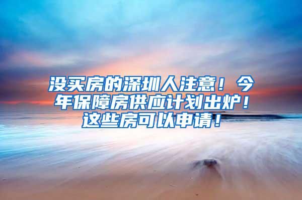 没买房的深圳人注意！今年保障房供应计划出炉！这些房可以申请！