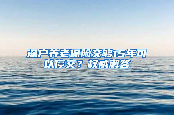 深户养老保险交够15年可以停交？权威解答