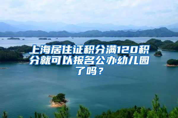 上海居住证积分满120积分就可以报名公办幼儿园了吗？