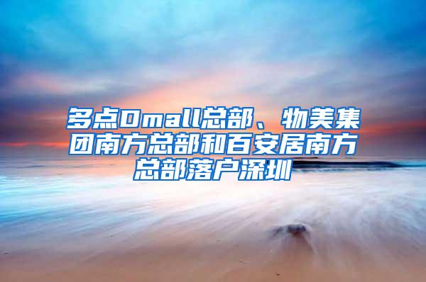 多点Dmall总部、物美集团南方总部和百安居南方总部落户深圳