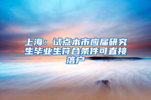 上海：试点本市应届研究生毕业生符合条件可直接落户