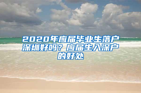 2020年应届毕业生落户深圳好吗？应届生入深户的好处