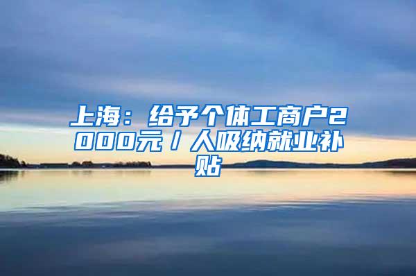 上海：给予个体工商户2000元／人吸纳就业补贴