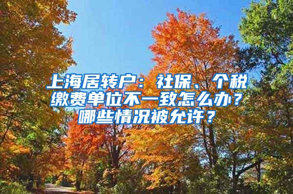 上海居转户：社保、个税缴费单位不一致怎么办？哪些情况被允许？