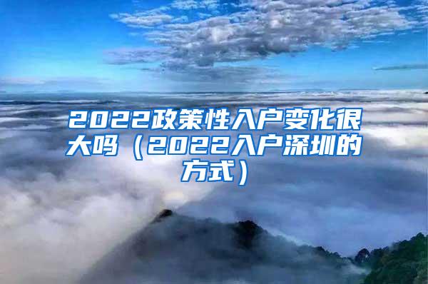 2022政策性入户变化很大吗（2022入户深圳的方式）