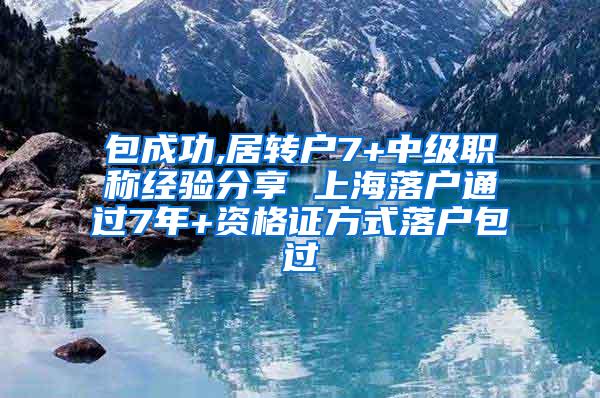 包成功,居转户7+中级职称经验分享 上海落户通过7年+资格证方式落户包过