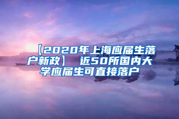 【2020年上海应届生落户新政】 近50所国内大学应届生可直接落户