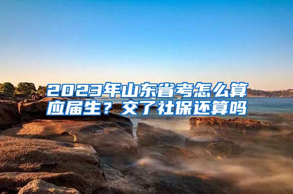 2023年山东省考怎么算应届生？交了社保还算吗