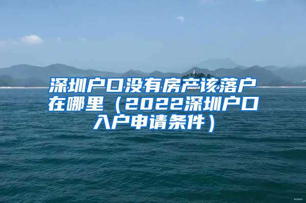 深圳户口没有房产该落户在哪里（2022深圳户口入户申请条件）