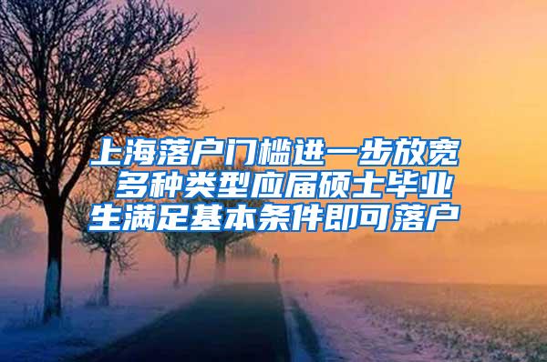 上海落户门槛进一步放宽 多种类型应届硕士毕业生满足基本条件即可落户