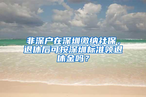 非深户在深圳缴纳社保，退休后可按深圳标准领退休金吗？