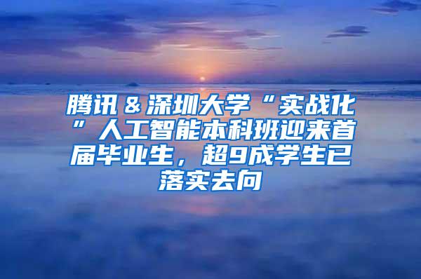 腾讯＆深圳大学“实战化”人工智能本科班迎来首届毕业生，超9成学生已落实去向