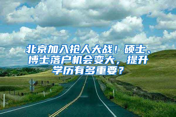 北京加入抢人大战！硕士、博士落户机会变大，提升学历有多重要？