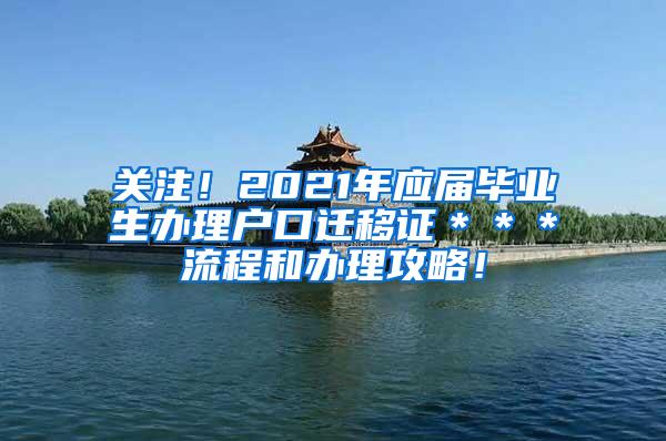 关注！2021年应届毕业生办理户口迁移证＊＊＊流程和办理攻略！