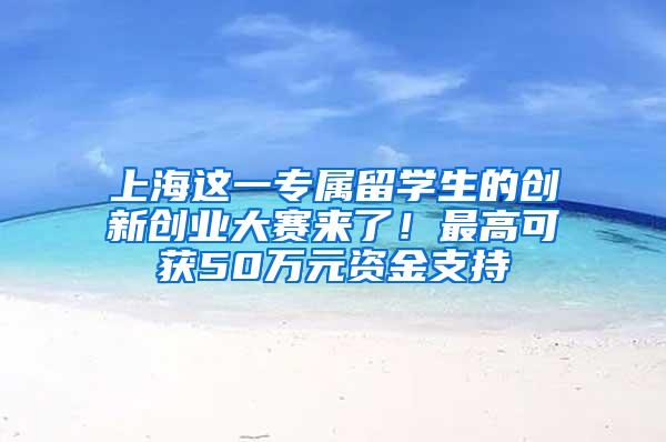 上海这一专属留学生的创新创业大赛来了！最高可获50万元资金支持