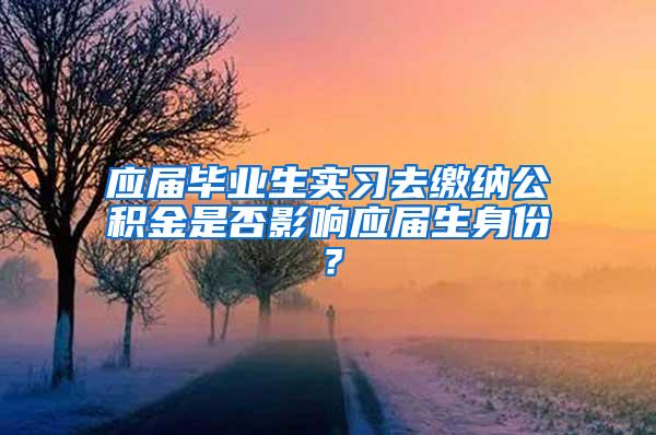 应届毕业生实习去缴纳公积金是否影响应届生身份？