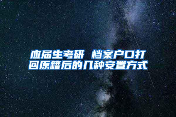 应届生考研 档案户口打回原籍后的几种安置方式