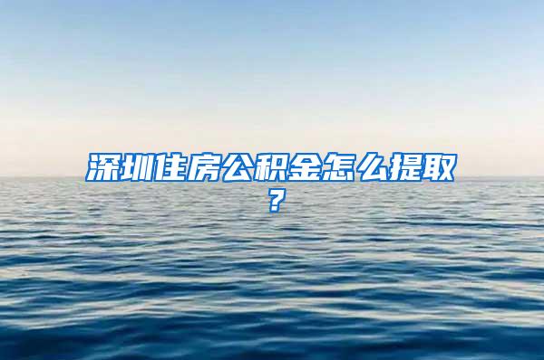 深圳住房公积金怎么提取？