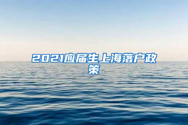 2021应届生上海落户政策