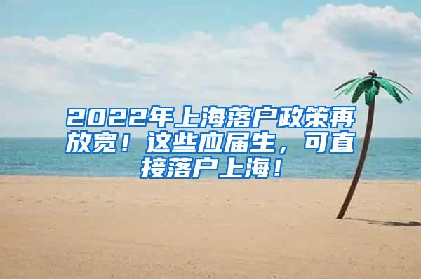 2022年上海落户政策再放宽！这些应届生，可直接落户上海！