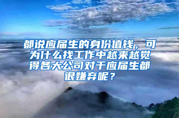 都说应届生的身份值钱，可为什么找工作中越来越觉得各大公司对于应届生都很嫌弃呢？