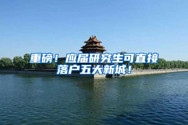 重磅！应届研究生可直接落户五大新城！