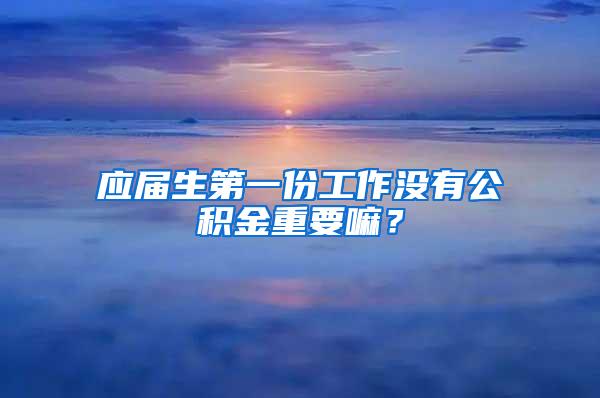 应届生第一份工作没有公积金重要嘛？