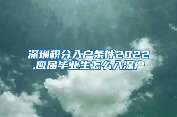 深圳积分入户条件2022,应届毕业生怎么入深户