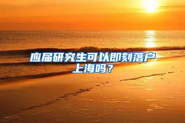 应届研究生可以即刻落户上海吗？