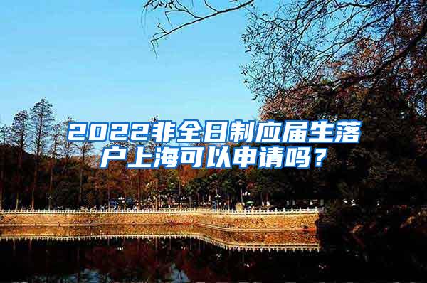 2022非全日制应届生落户上海可以申请吗？