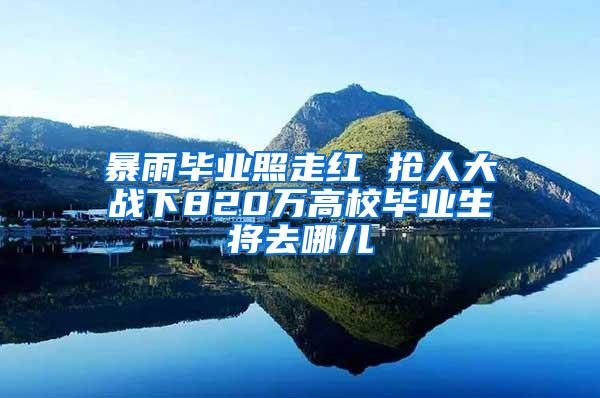 暴雨毕业照走红 抢人大战下820万高校毕业生将去哪儿