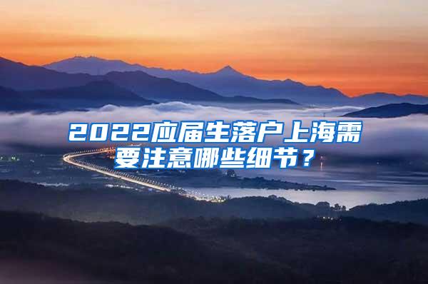 2022应届生落户上海需要注意哪些细节？