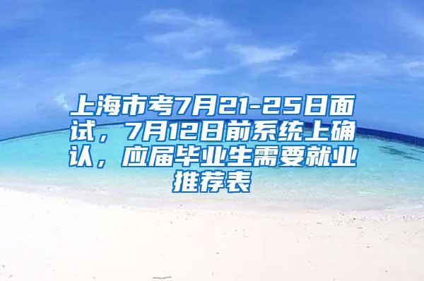 上海市考7月21-25日面试，7月12日前系统上确认，应届毕业生需要就业推荐表