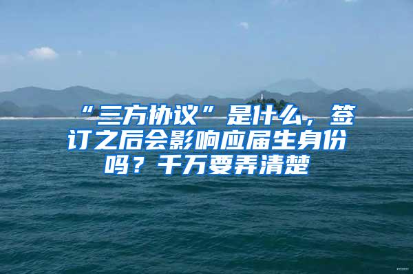 “三方协议”是什么，签订之后会影响应届生身份吗？千万要弄清楚