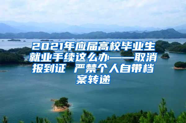 2021年应届高校毕业生就业手续这么办——取消报到证 严禁个人自带档案转递