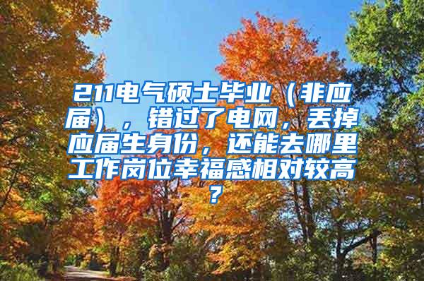 211电气硕士毕业（非应届），错过了电网，丢掉应届生身份，还能去哪里工作岗位幸福感相对较高？