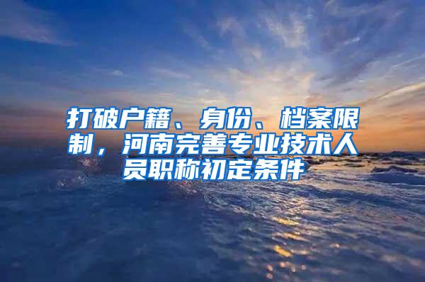 打破户籍、身份、档案限制，河南完善专业技术人员职称初定条件