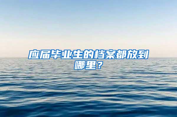 应届毕业生的档案都放到哪里？