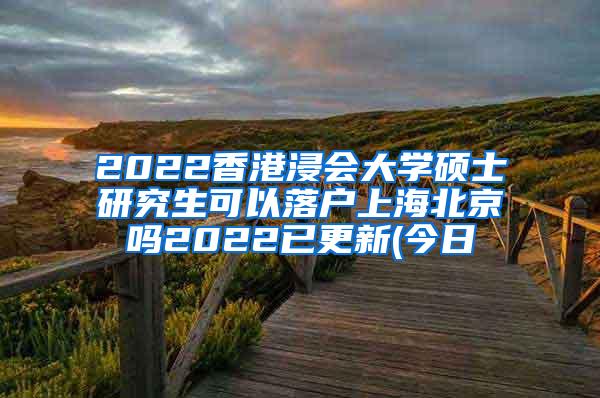 2022香港浸会大学硕士研究生可以落户上海北京吗2022已更新(今日