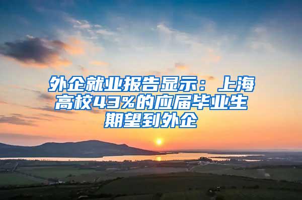 外企就业报告显示：上海高校43%的应届毕业生期望到外企