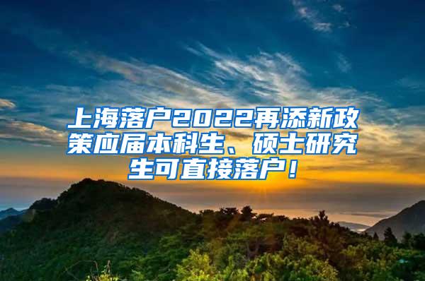 上海落户2022再添新政策应届本科生、硕士研究生可直接落户！