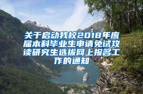 关于启动我校2018年应届本科毕业生申请免试攻读研究生选拔网上报名工作的通知